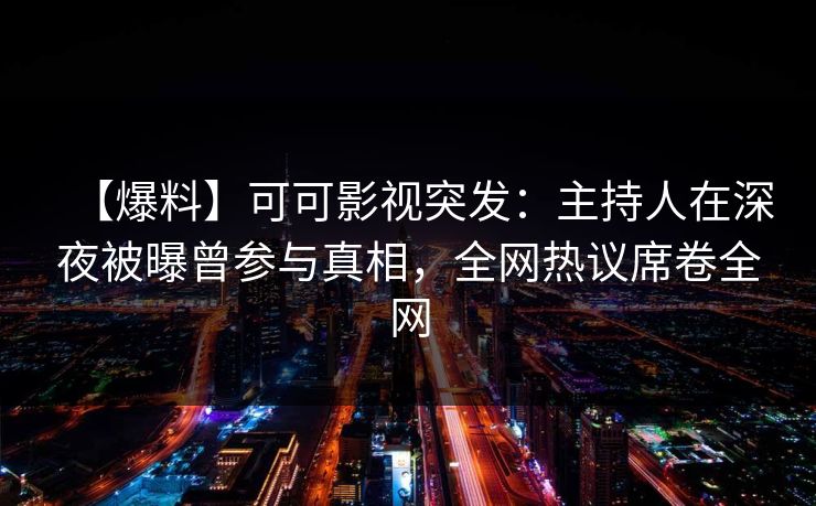 【爆料】可可影视突发：主持人在深夜被曝曾参与真相，全网热议席卷全网
