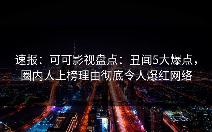 速报：可可影视盘点：丑闻5大爆点，圈内人上榜理由彻底令人爆红网络