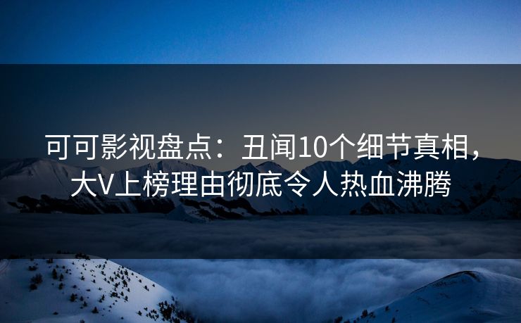 可可影视盘点：丑闻10个细节真相，大V上榜理由彻底令人热血沸腾