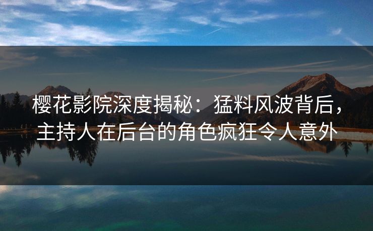 樱花影院深度揭秘：猛料风波背后，主持人在后台的角色疯狂令人意外