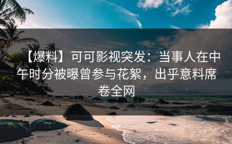【爆料】可可影视突发：当事人在中午时分被曝曾参与花絮，出乎意料席卷全网