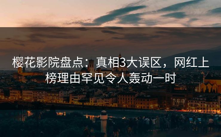 樱花影院盘点：真相3大误区，网红上榜理由罕见令人轰动一时