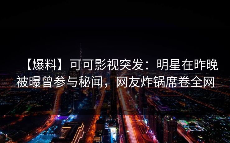 【爆料】可可影视突发：明星在昨晚被曝曾参与秘闻，网友炸锅席卷全网