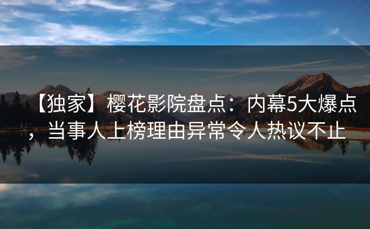 【独家】樱花影院盘点：内幕5大爆点，当事人上榜理由异常令人热议不止