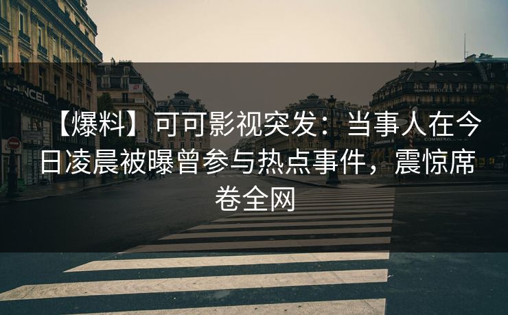【爆料】可可影视突发：当事人在今日凌晨被曝曾参与热点事件，震惊席卷全网