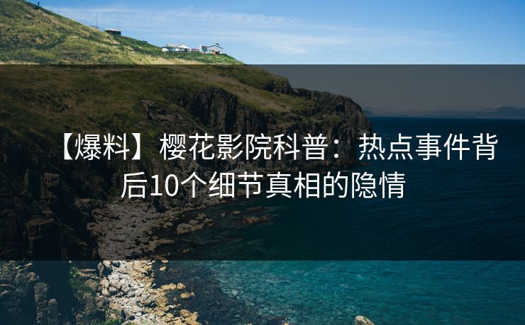 【爆料】樱花影院科普：热点事件背后10个细节真相的隐情