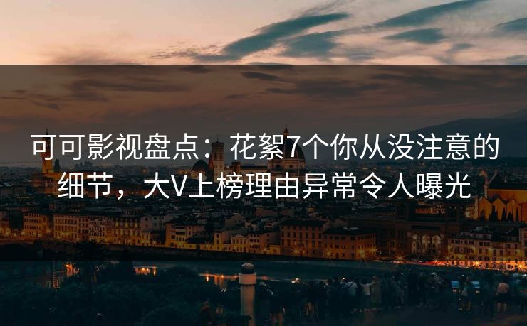 可可影视盘点：花絮7个你从没注意的细节，大V上榜理由异常令人曝光