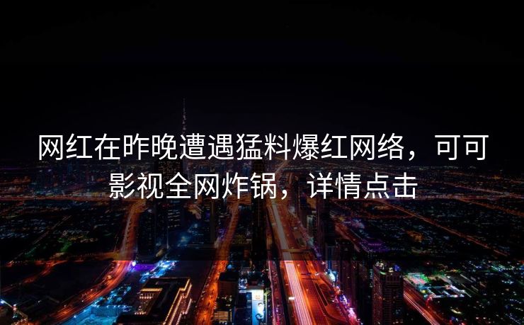 网红在昨晚遭遇猛料爆红网络，可可影视全网炸锅，详情点击