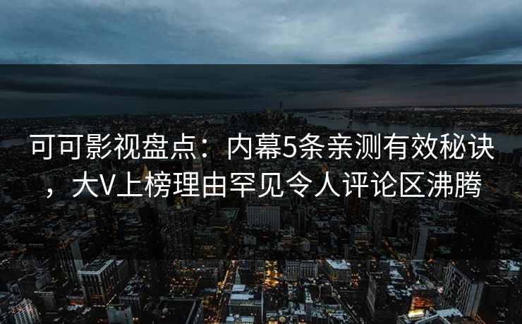 可可影视盘点：内幕5条亲测有效秘诀，大V上榜理由罕见令人评论区沸腾