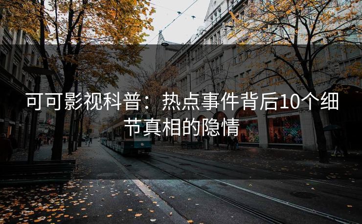 可可影视科普：热点事件背后10个细节真相的隐情