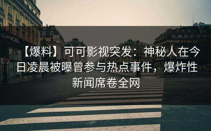【爆料】可可影视突发：神秘人在今日凌晨被曝曾参与热点事件，爆炸性新闻席卷全网