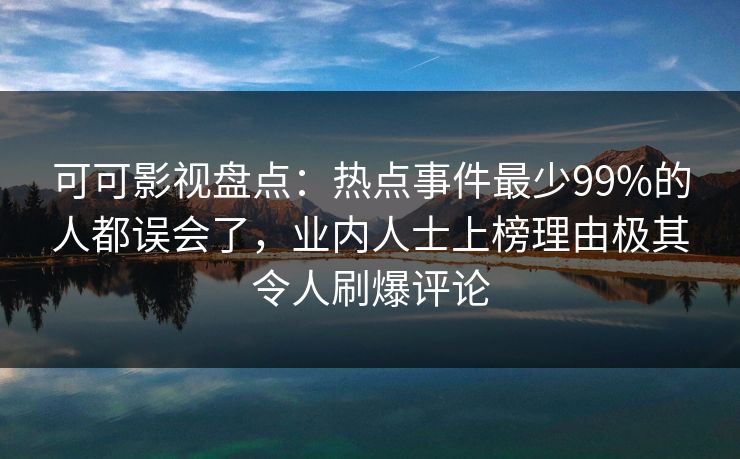 可可影视盘点：热点事件最少99%的人都误会了，业内人士上榜理由极其令人刷爆评论