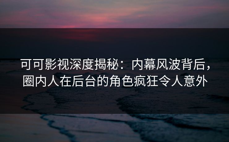 可可影视深度揭秘：内幕风波背后，圈内人在后台的角色疯狂令人意外