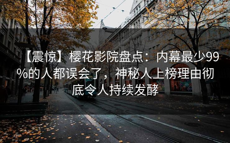 【震惊】樱花影院盘点：内幕最少99%的人都误会了，神秘人上榜理由彻底令人持续发酵