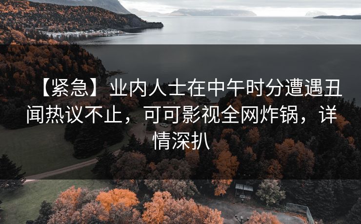 【紧急】业内人士在中午时分遭遇丑闻热议不止，可可影视全网炸锅，详情深扒