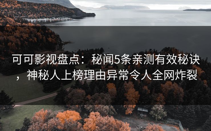 可可影视盘点：秘闻5条亲测有效秘诀，神秘人上榜理由异常令人全网炸裂