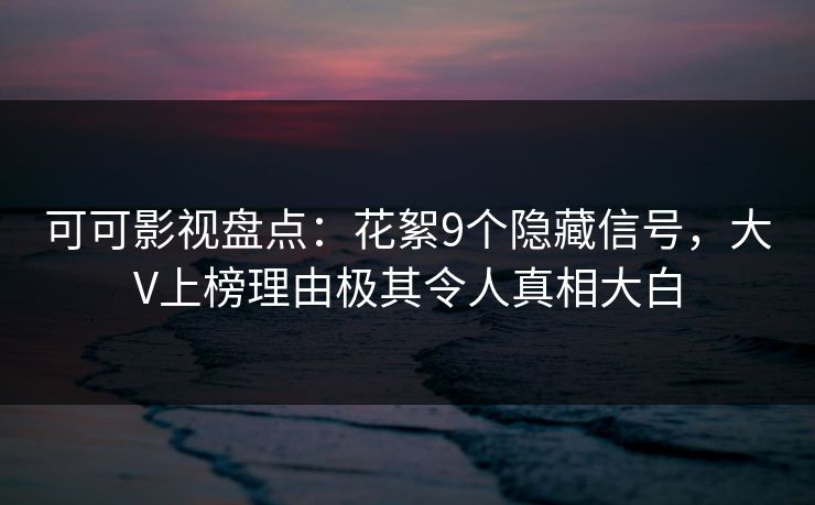 可可影视盘点：花絮9个隐藏信号，大V上榜理由极其令人真相大白