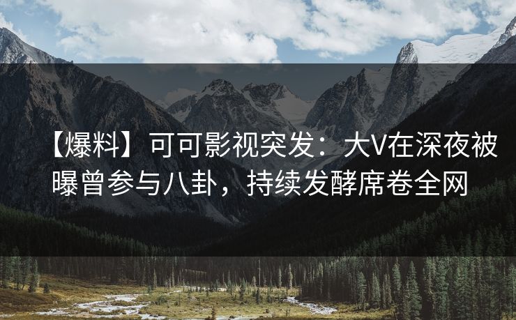 【爆料】可可影视突发：大V在深夜被曝曾参与八卦，持续发酵席卷全网