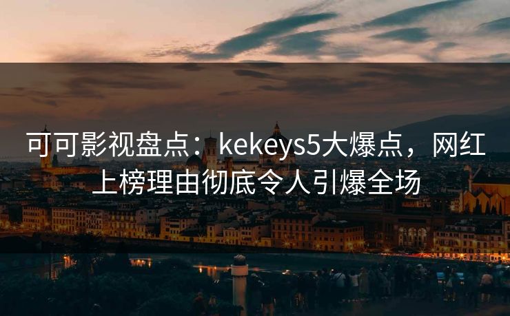 可可影视盘点：kekeys5大爆点，网红上榜理由彻底令人引爆全场