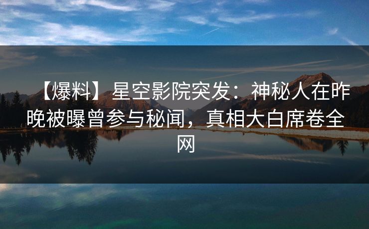 【爆料】星空影院突发：神秘人在昨晚被曝曾参与秘闻，真相大白席卷全网