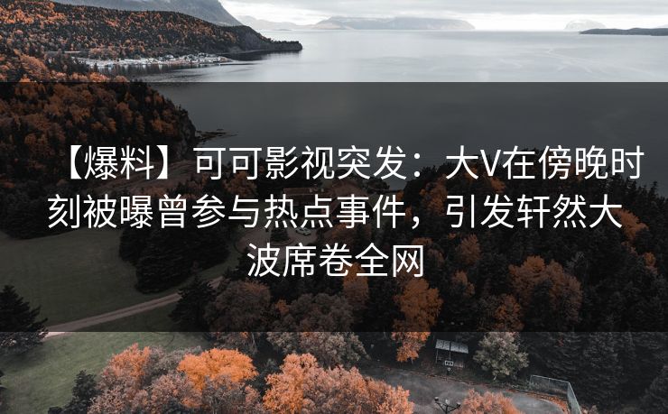 【爆料】可可影视突发：大V在傍晚时刻被曝曾参与热点事件，引发轩然大波席卷全网