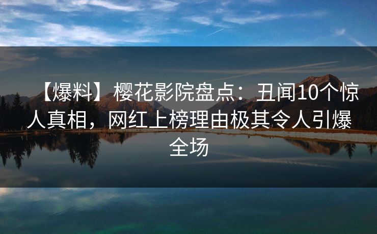 【爆料】樱花影院盘点：丑闻10个惊人真相，网红上榜理由极其令人引爆全场