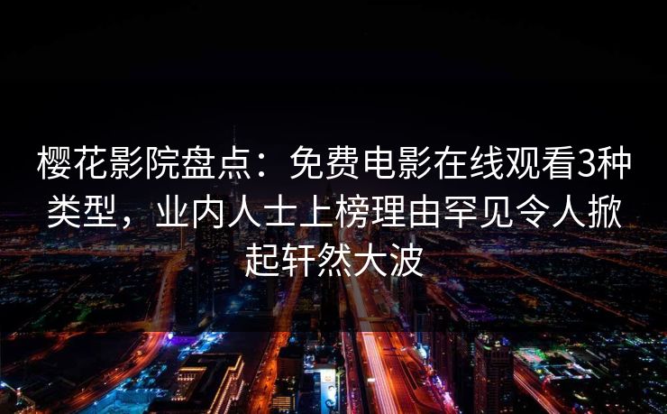 樱花影院盘点：免费电影在线观看3种类型，业内人士上榜理由罕见令人掀起轩然大波