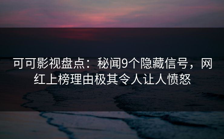 可可影视盘点：秘闻9个隐藏信号，网红上榜理由极其令人让人愤怒