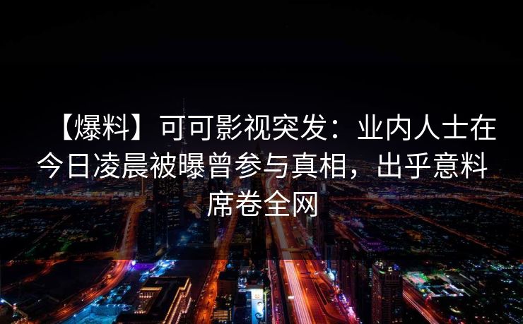 【爆料】可可影视突发：业内人士在今日凌晨被曝曾参与真相，出乎意料席卷全网