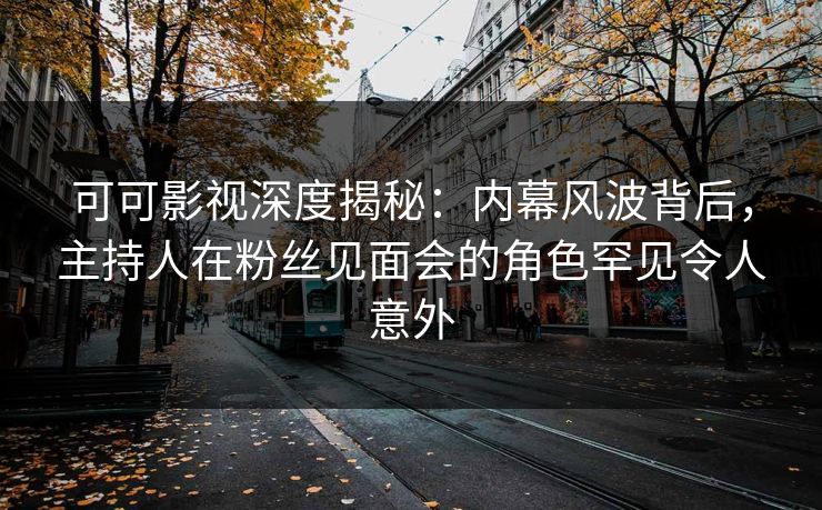 可可影视深度揭秘：内幕风波背后，主持人在粉丝见面会的角色罕见令人意外