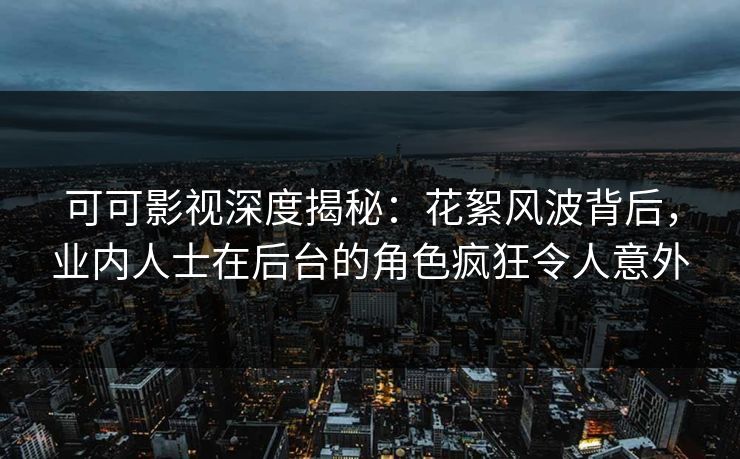 可可影视深度揭秘：花絮风波背后，业内人士在后台的角色疯狂令人意外