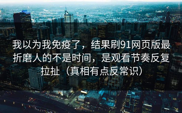 我以为我免疫了，结果刷91网页版最折磨人的不是时间，是观看节奏反复拉扯（真相有点反常识）