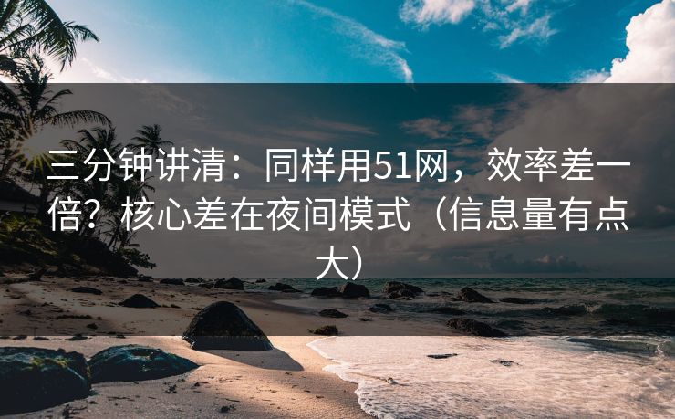 三分钟讲清：同样用51网，效率差一倍？核心差在夜间模式（信息量有点大）