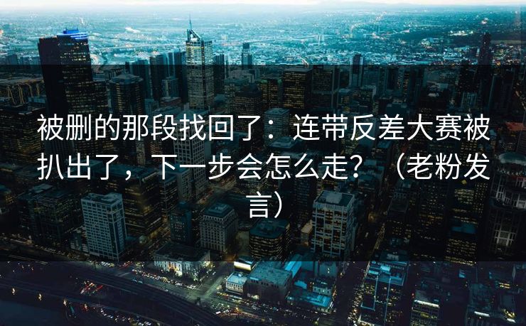 被删的那段找回了：连带反差大赛被扒出了，下一步会怎么走？（老粉发言）