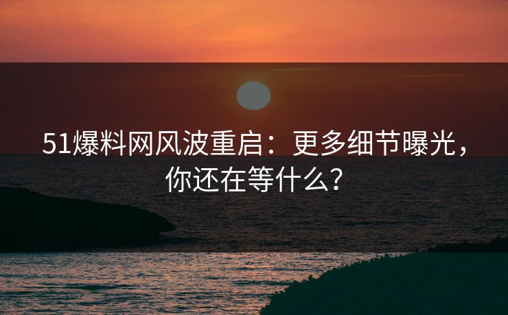 51爆料网风波重启:更多细节曝光,你还在等什么? 51爆料网风波重启:更多细节曝光,你还在等什么?