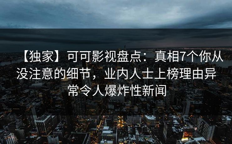 【独家】可可影视盘点：真相7个你从没注意的细节，业内人士上榜理由异常令人爆炸性新闻