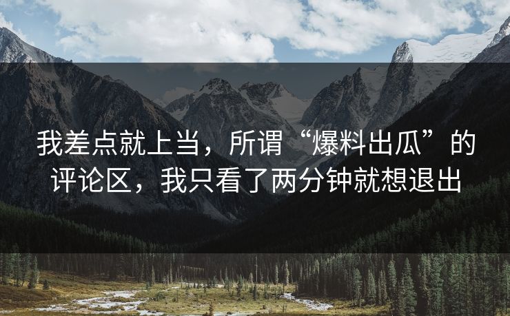 我差点就上当，所谓“爆料出瓜”的评论区，我只看了两分钟就想退出