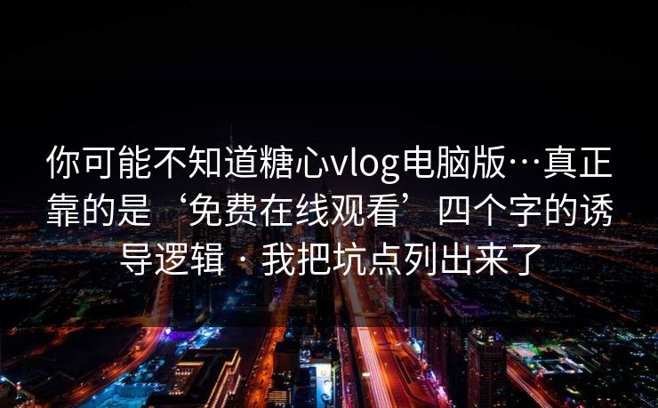 你可能不知道糖心vlog电脑版…真正靠的是‘免费在线观看’四个字的诱导逻辑 · 我把坑点列出来了