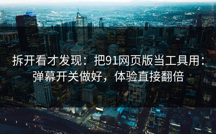 拆开看才发现：把91网页版当工具用：弹幕开关做好，体验直接翻倍