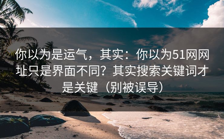 你以为是运气，其实：你以为51网网址只是界面不同？其实搜索关键词才是关键（别被误导）