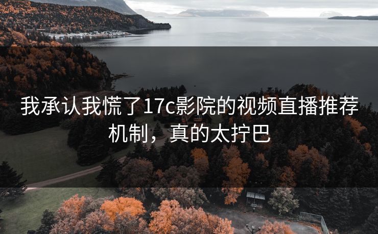 我承认我慌了17c影院的视频直播推荐机制，真的太拧巴
