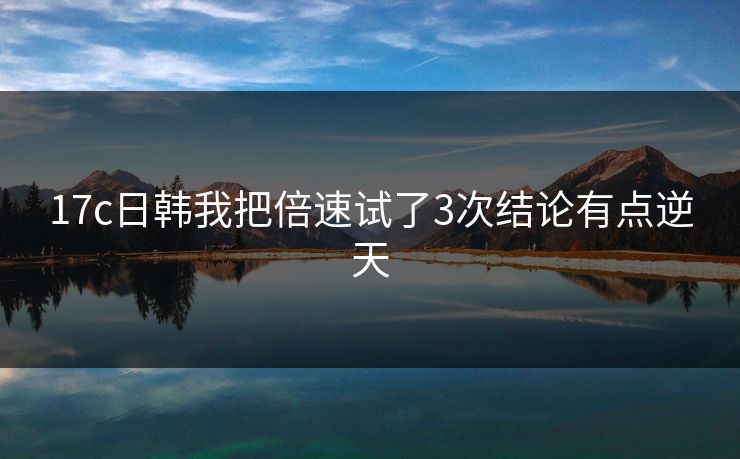 17c日韩我把倍速试了3次结论有点逆天