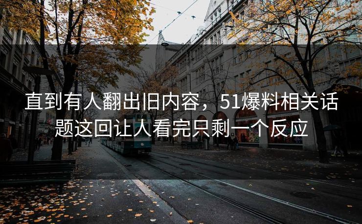 直到有人翻出旧内容，51爆料相关话题这回让人看完只剩一个反应